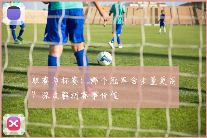 联赛与杯赛：哪个冠军含金量更高？深度解析赛事价值