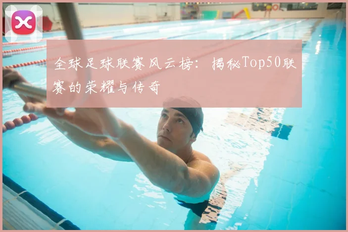 全球足球联赛风云榜:揭秘Top50联赛的荣耀与传奇