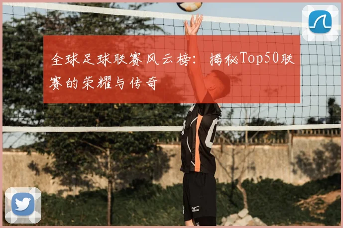 全球足球联赛风云榜：揭秘Top50联赛的荣耀与传奇
