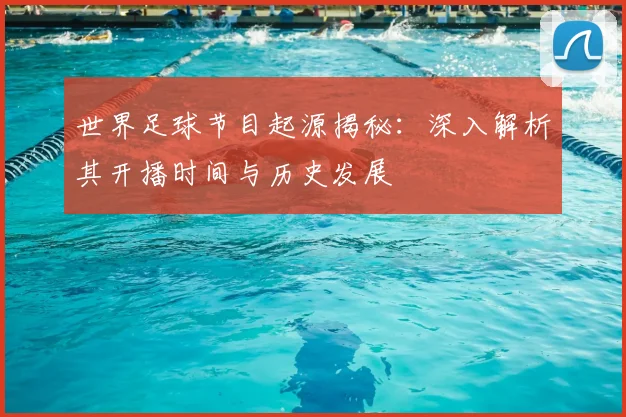 世界足球节目起源揭秘:深入解析其开播时间与历史发展