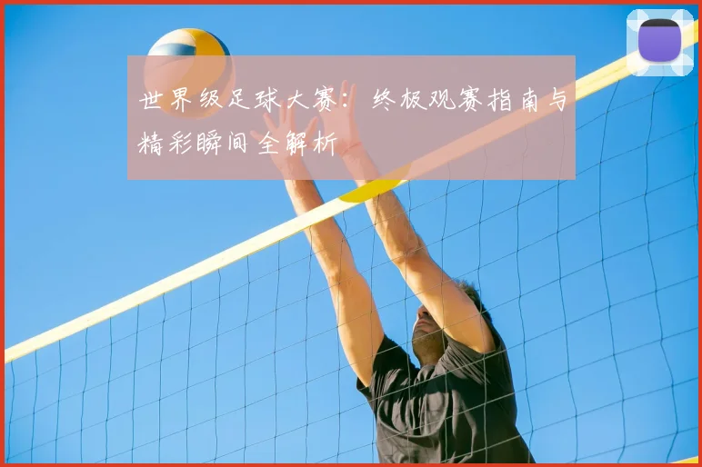 世界级足球大赛：终极观赛指南与精彩瞬间全解析
