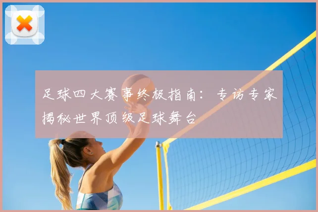 足球四大赛事终极指南:专访专家揭秘世界顶级足球舞台