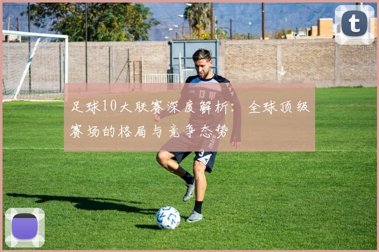 足球10大联赛深度解析：全球顶级赛场的格局与竞争态势