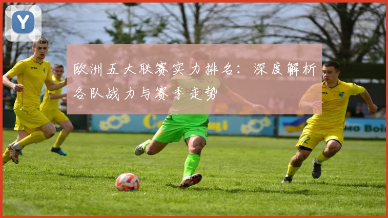 欧洲五大联赛实力排名：深度解析各队战力与赛季走势