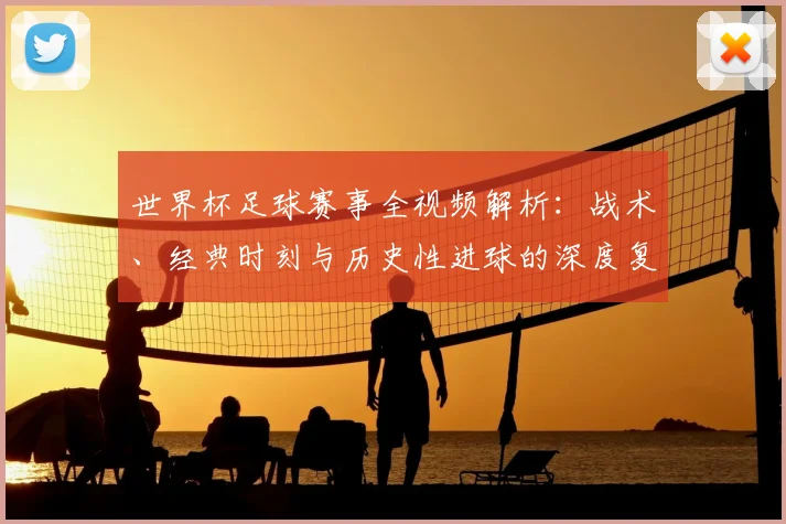 世界杯足球赛事全视频解析：战术、经典时刻与历史性进球的深度复盘