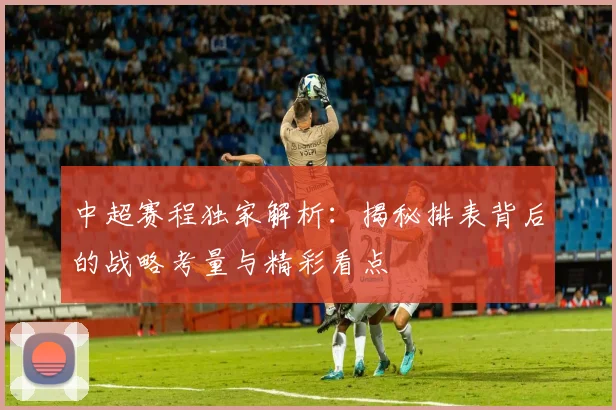 中超赛程独家解析：揭秘排表背后的战略考量与精彩看点