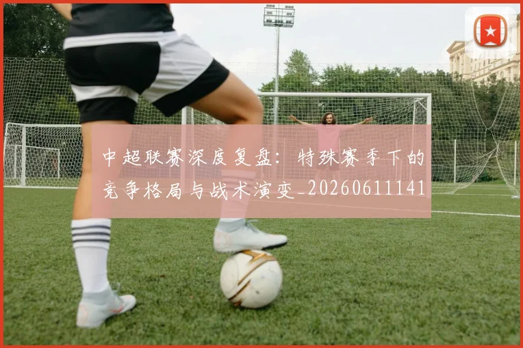 中超联赛深度复盘:特殊赛季下的竞争格局与战术演变_20260611141644