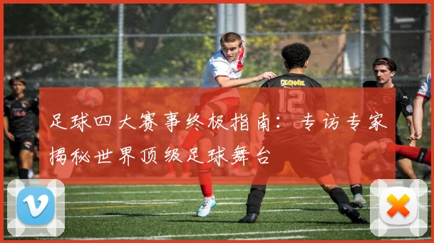 足球四大赛事终极指南：专访专家揭秘世界顶级足球舞台