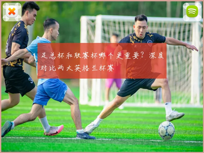 足总杯和联赛杯哪个更重要?深度对比两大英格兰杯赛