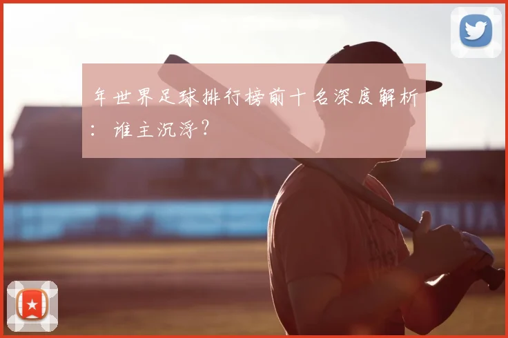 年世界足球排行榜前十名深度解析:谁主沉浮?