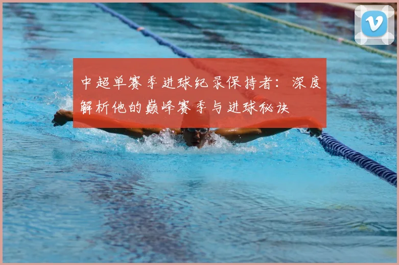 中超单赛季进球纪录保持者：深度解析他的巅峰赛季与进球秘诀