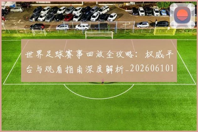 世界足球赛事回放全攻略：权威平台与观看指南深度解析_20260610190200
