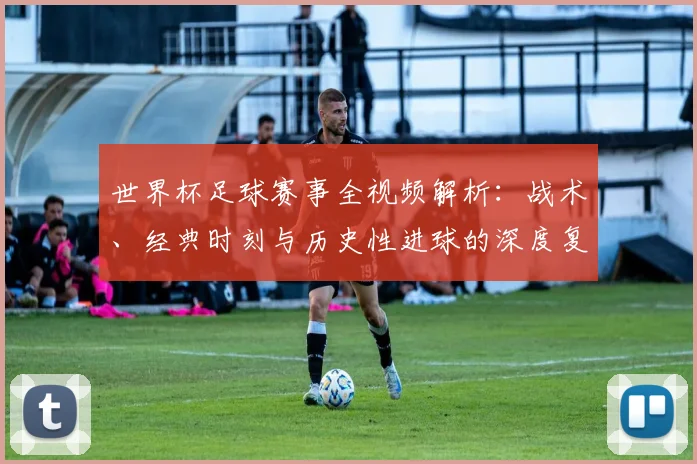世界杯足球赛事全视频解析：战术、经典时刻与历史性进球的深度复盘