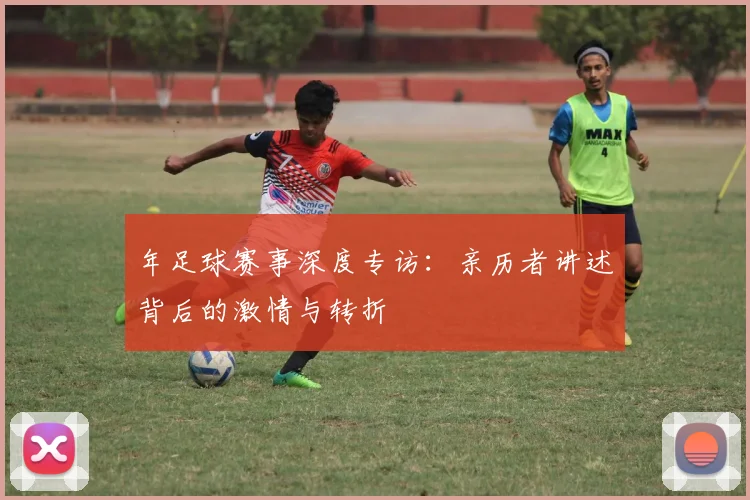 年足球赛事深度专访：亲历者讲述背后的激情与转折