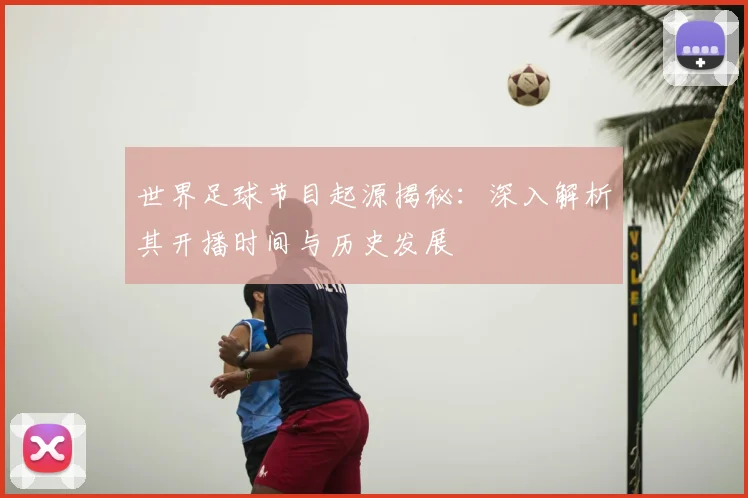 世界足球节目起源揭秘：深入解析其开播时间与历史发展