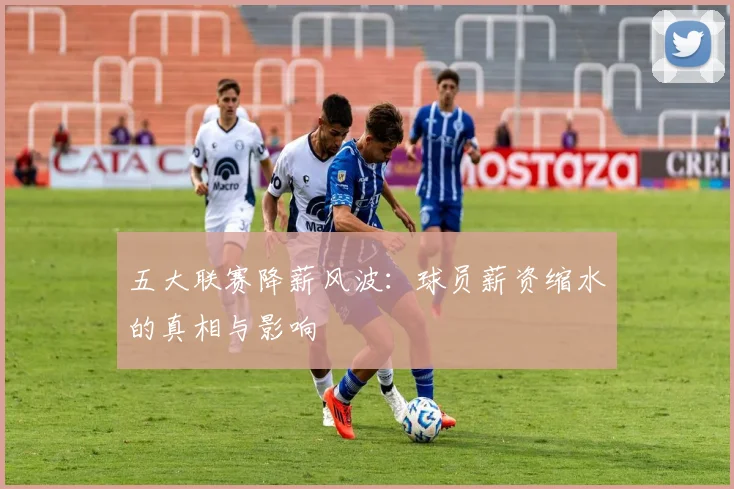 五大联赛降薪风波:球员薪资缩水的真相与影响