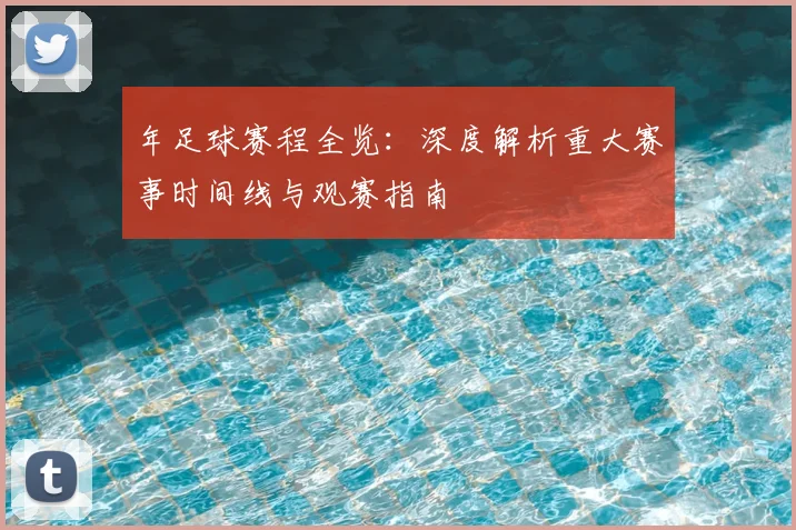 年足球赛程全览：深度解析重大赛事时间线与观赛指南
