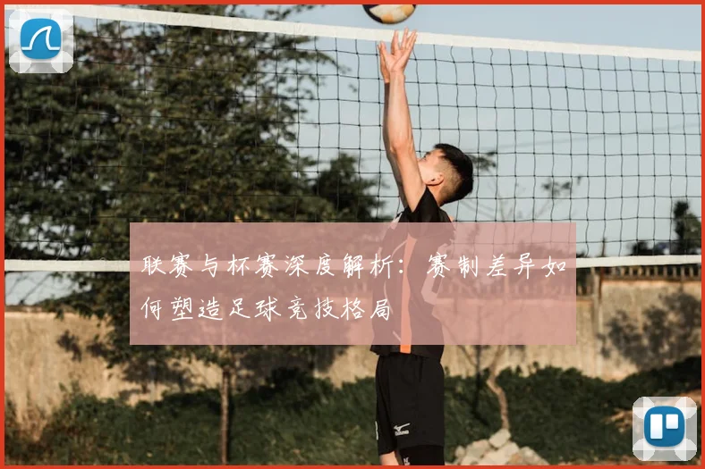 联赛与杯赛深度解析：赛制差异如何塑造足球竞技格局