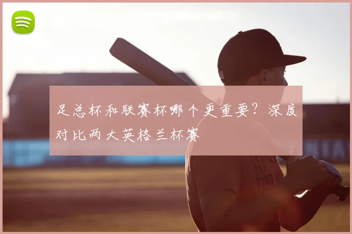 足总杯和联赛杯哪个更重要?深度对比两大英格兰杯赛