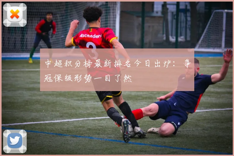 中超积分榜最新排名今日出炉：争冠保级形势一目了然