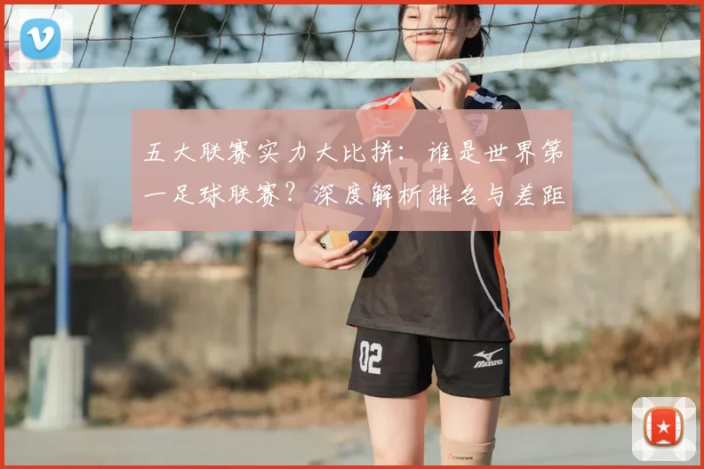 五大联赛实力大比拼:谁是世界第一足球联赛?深度解析排名与差距