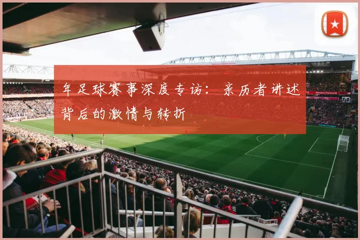 年足球赛事深度专访：亲历者讲述背后的激情与转折