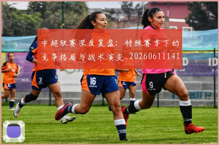 中超联赛深度复盘：特殊赛季下的竞争格局与战术演变_20260611141644
