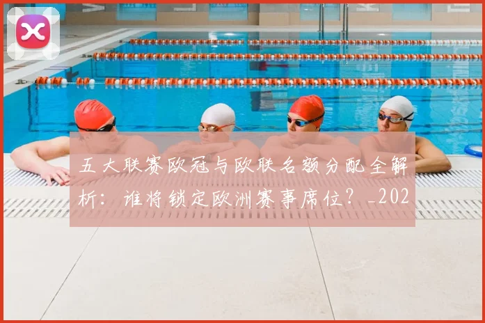 五大联赛欧冠与欧联名额分配全解析：谁将锁定欧洲赛事席位？_20260611141730