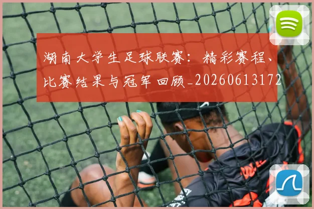 湖南大学生足球联赛：精彩赛程、比赛结果与冠军回顾_20260613172908