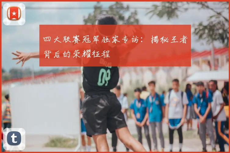 四大联赛冠军独家专访：揭秘王者背后的荣耀征程